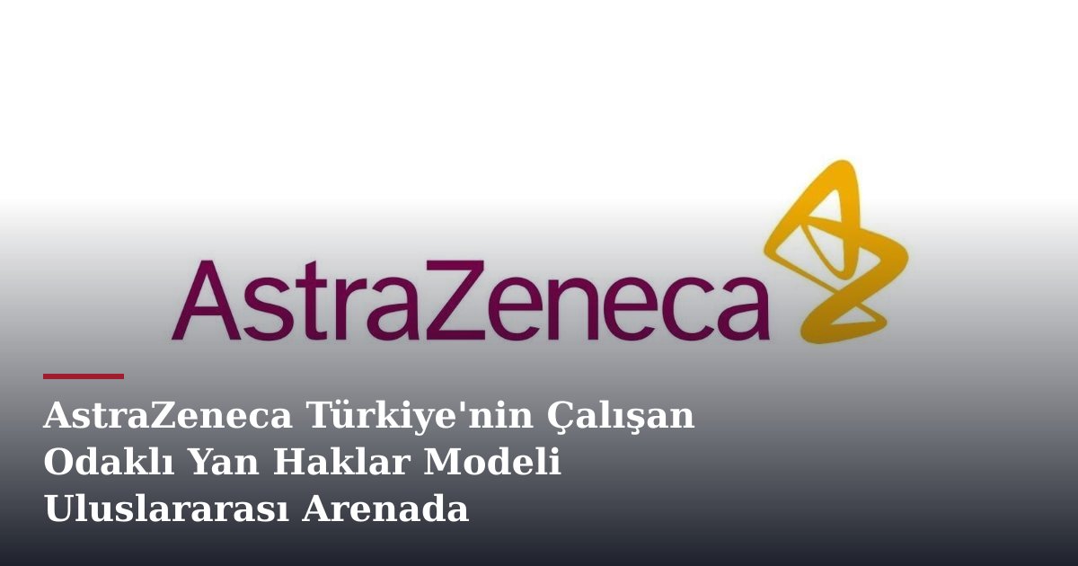 AstraZeneca Türkiye'nin Çalışan Odaklı Yan Haklar Modeli Uluslararası Arenada Ödüllendirildi