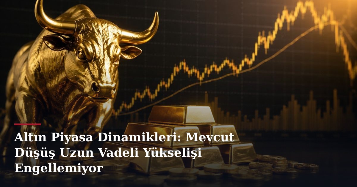 Altın Piyasa Dinamikleri: Mevcut Düşüş Uzun Vadeli Yükselişi Engellemiyor
