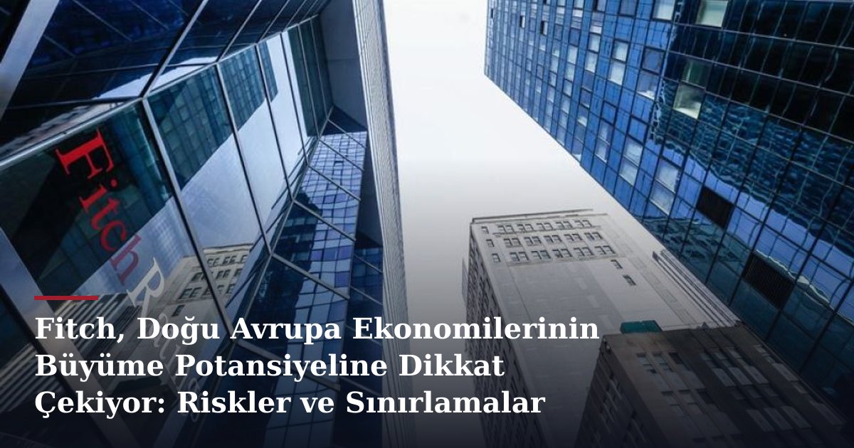 Fitch, Doğu Avrupa Ekonomilerinin Büyüme Potansiyeline Dikkat Çekiyor: Riskler ve Sınırlamalar
