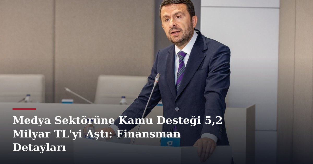 Medya Sektörüne Kamu Desteği 5,2 Milyar TL'yi Aştı: Finansman Detayları