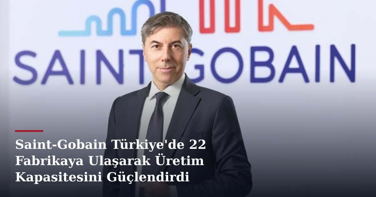 Saint-Gobain Türkiye'de 22 Fabrikaya Ulaşarak Üretim Kapasitesini Güçlendirdi