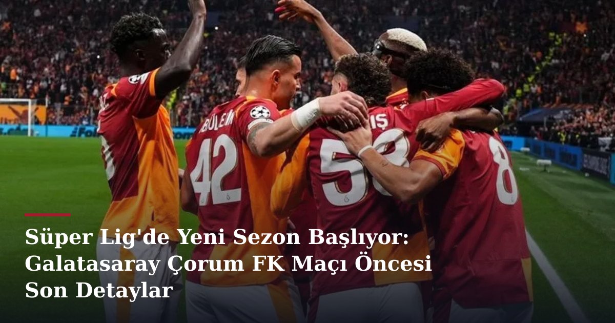 Süper Lig'de Yeni Sezon Başlıyor: Galatasaray Çorum FK Maçı Öncesi Son Detaylar
