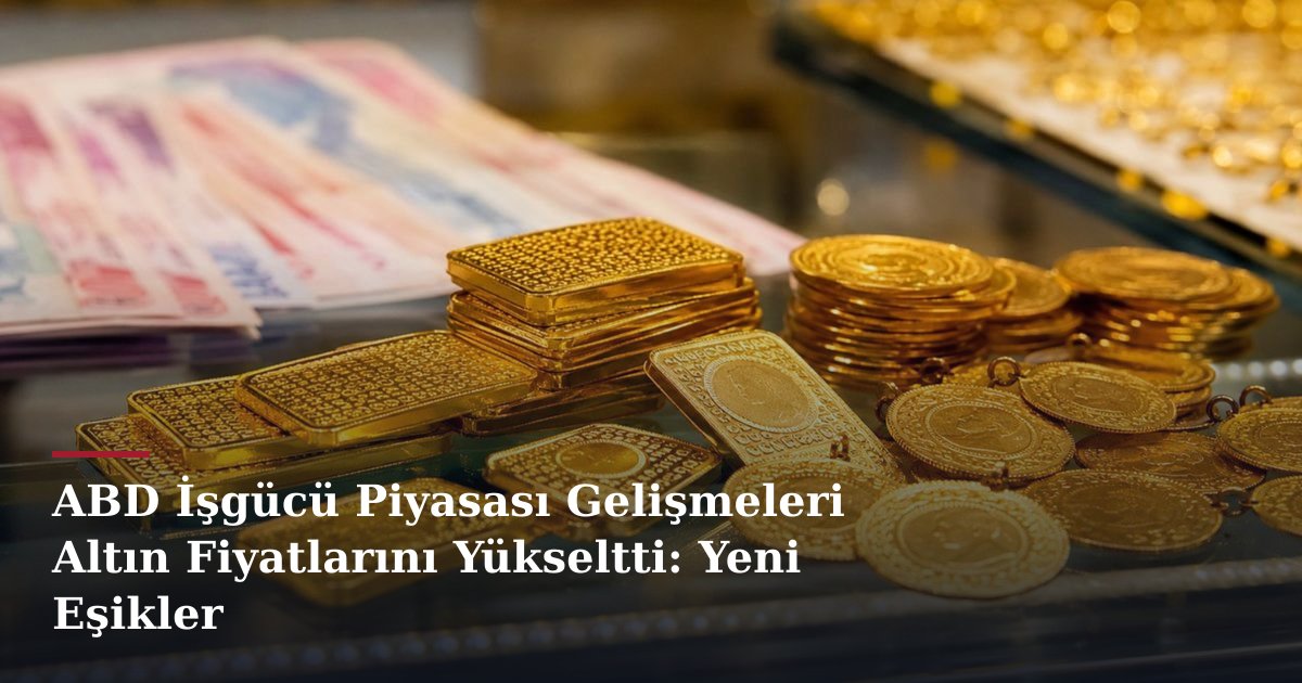 ABD İşgücü Piyasası Gelişmeleri Altın Fiyatlarını Yükseltti: Yeni Eşikler