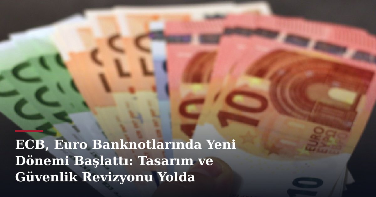 ECB, Euro Banknotlarında Yeni Dönemi Başlattı: Tasarım ve Güvenlik Revizyonu Yolda