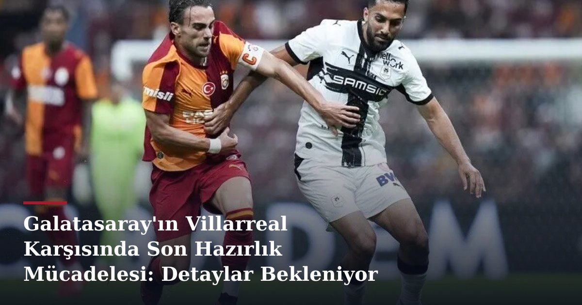 Galatasaray'ın Villarreal Karşısında Son Hazırlık Mücadelesi: Detaylar Bekleniyor