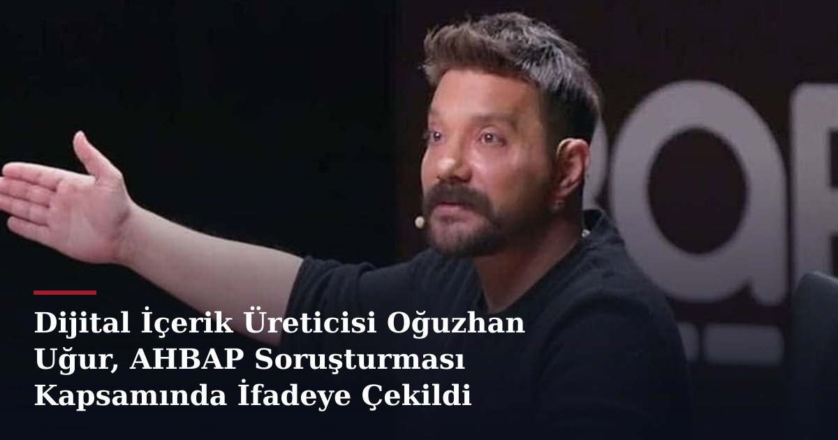 Dijital İçerik Üreticisi Oğuzhan Uğur, AHBAP Soruşturması Kapsamında İfadeye Çekildi