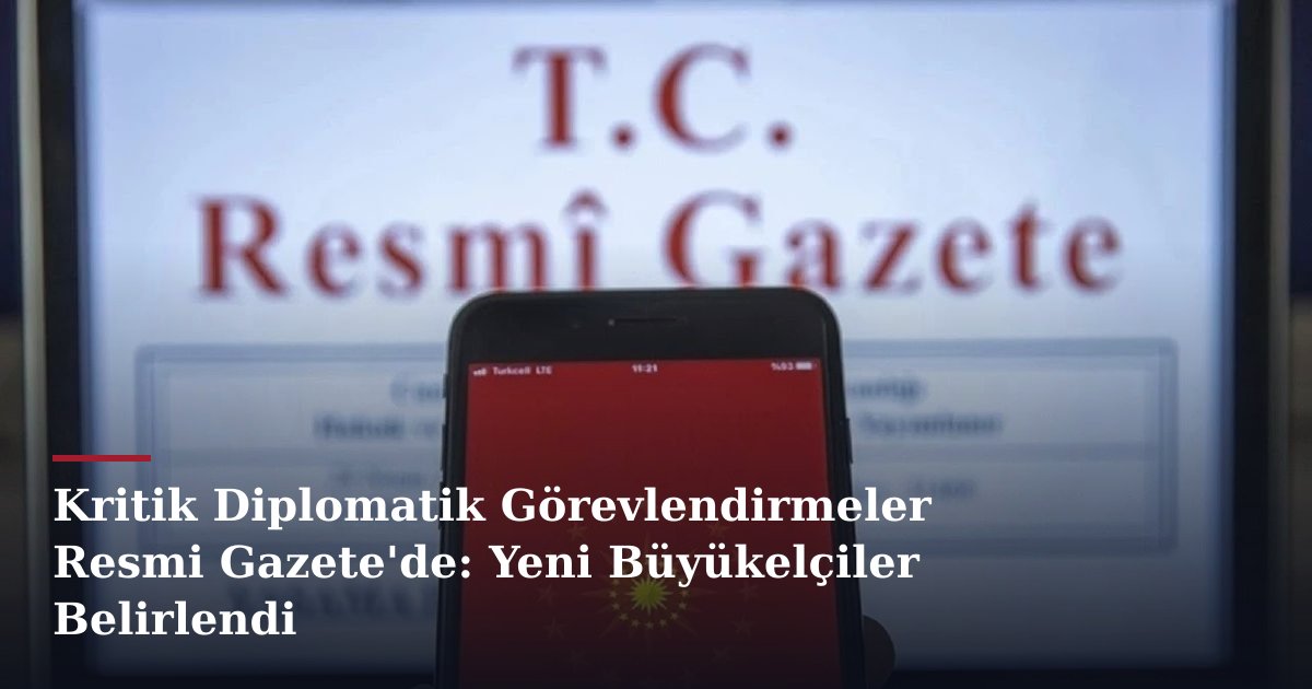 Kritik Diplomatik Görevlendirmeler Resmi Gazete'de: Yeni Büyükelçiler Belirlendi