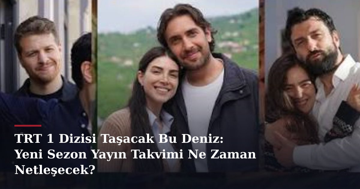 TRT 1 Dizisi Taşacak Bu Deniz: Yeni Sezon Yayın Takvimi Ne Zaman Netleşecek?