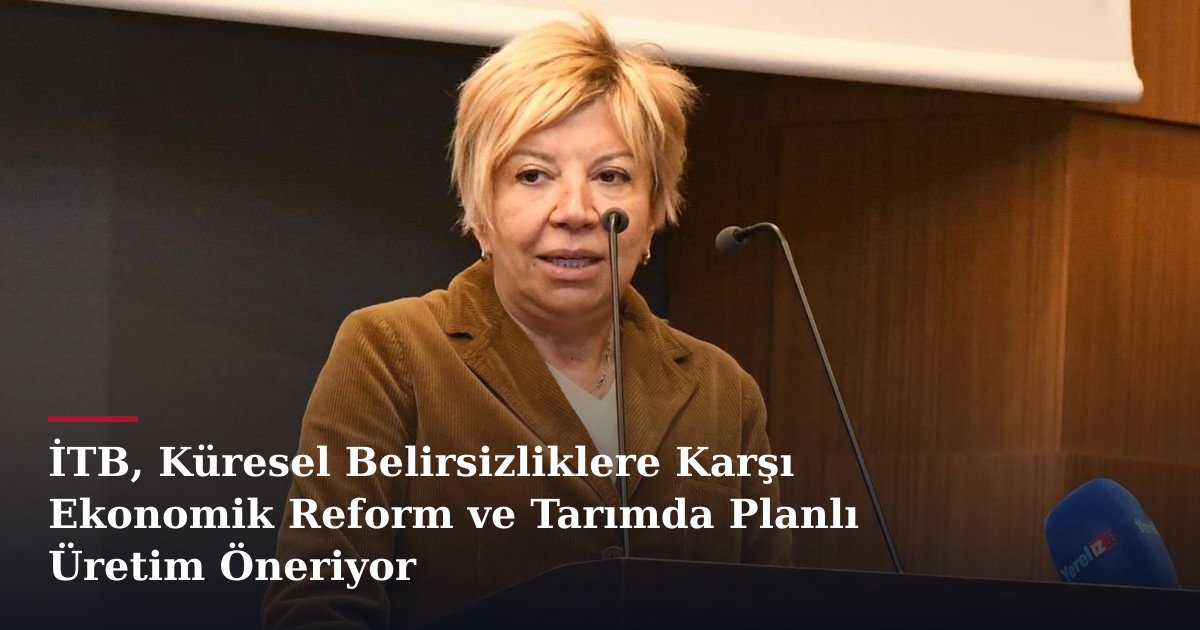 İTB, Küresel Belirsizliklere Karşı Ekonomik Reform ve Tarımda Planlı Üretim Öneriyor