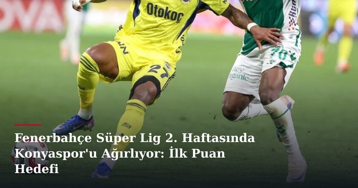 Fenerbahçe Süper Lig 2. Haftasında Konyaspor'u Ağırlıyor: İlk Puan Hedefi