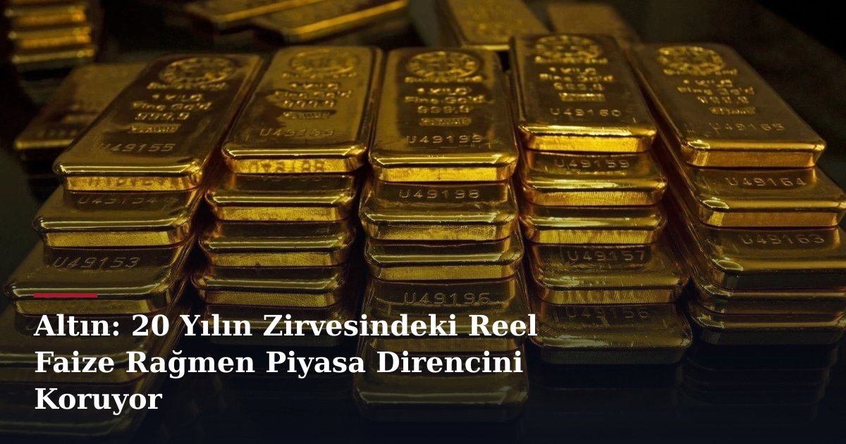 Altın: 20 Yılın Zirvesindeki Reel Faize Rağmen Piyasa Direncini Koruyor
