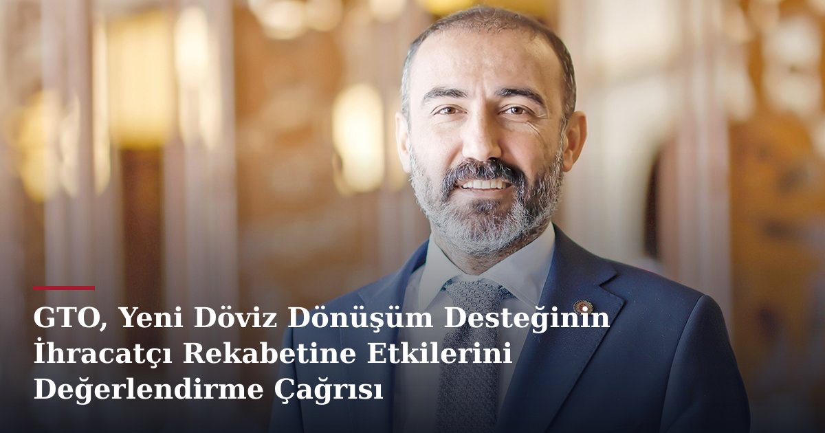 GTO, Yeni Döviz Dönüşüm Desteğinin İhracatçı Rekabetine Etkilerini Değerlendirme Çağrısı