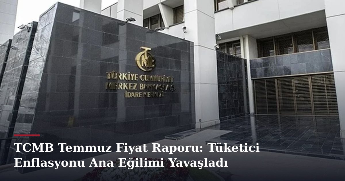TCMB Temmuz Fiyat Raporu: Tüketici Enflasyonu Ana Eğilimi Yavaşladı