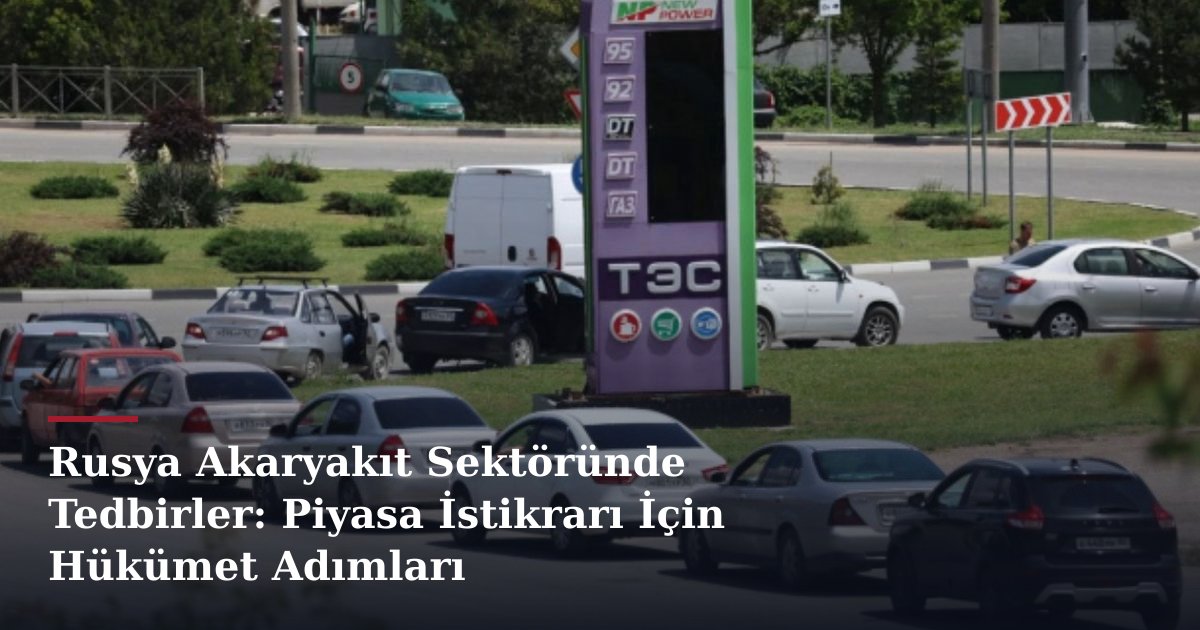Rusya Akaryakıt Sektöründe Tedbirler: Piyasa İstikrarı İçin Hükümet Adımları