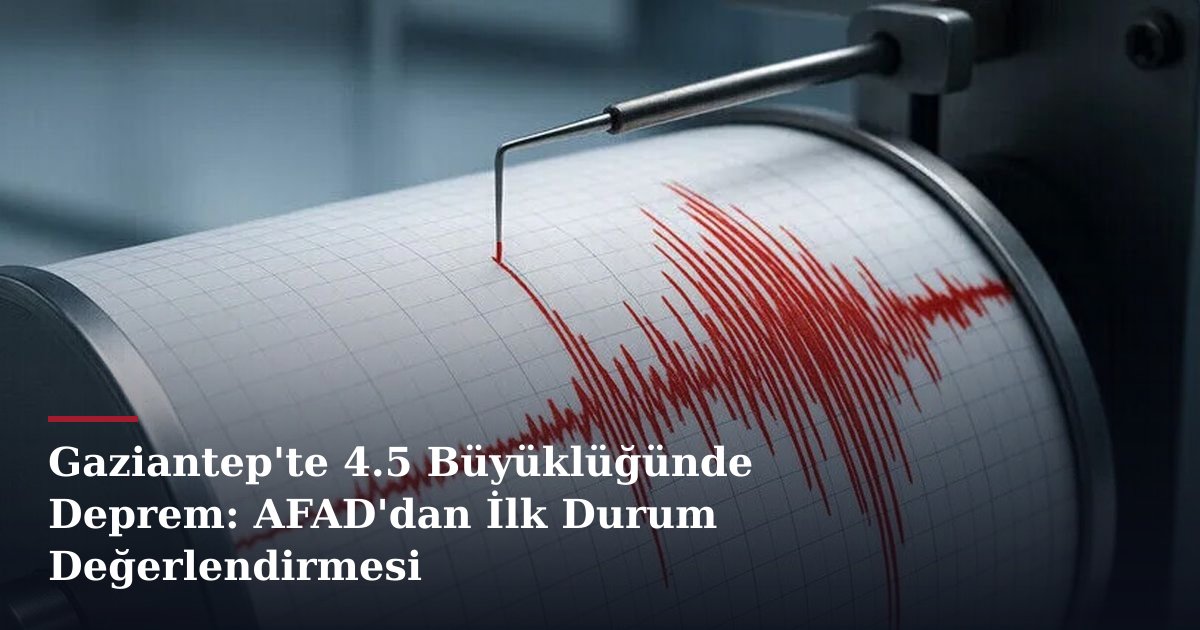 Gaziantep'te 4.5 Büyüklüğünde Deprem: AFAD'dan İlk Durum Değerlendirmesi
