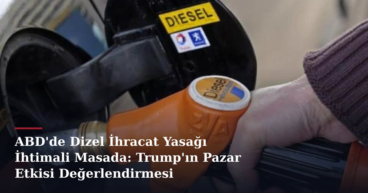 ABD'de Dizel İhracat Yasağı İhtimali Masada: Trump'ın Pazar Etkisi Değerlendirmesi