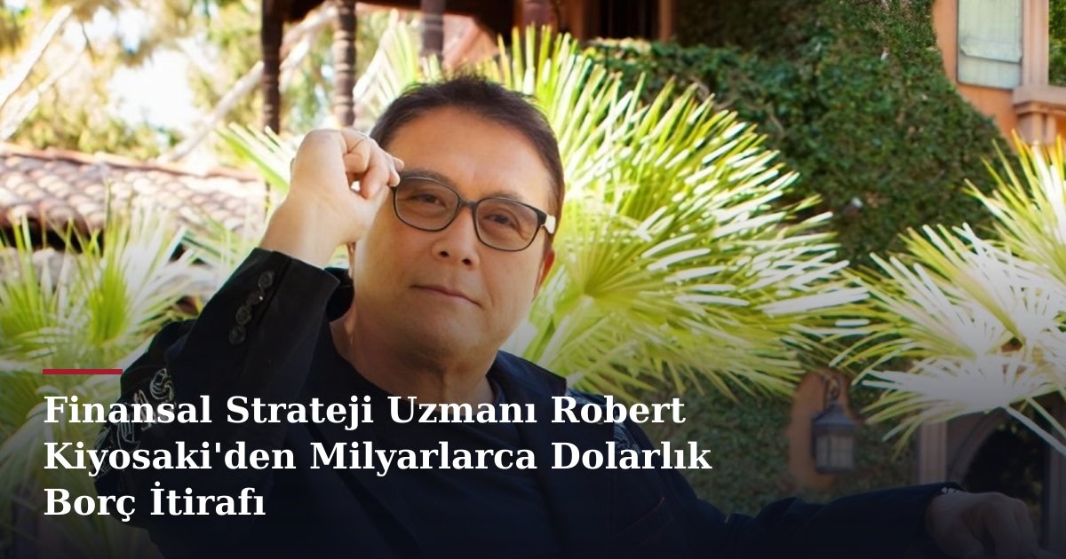 Finansal Strateji Uzmanı Robert Kiyosaki'den Milyarlarca Dolarlık Borç İtirafı
