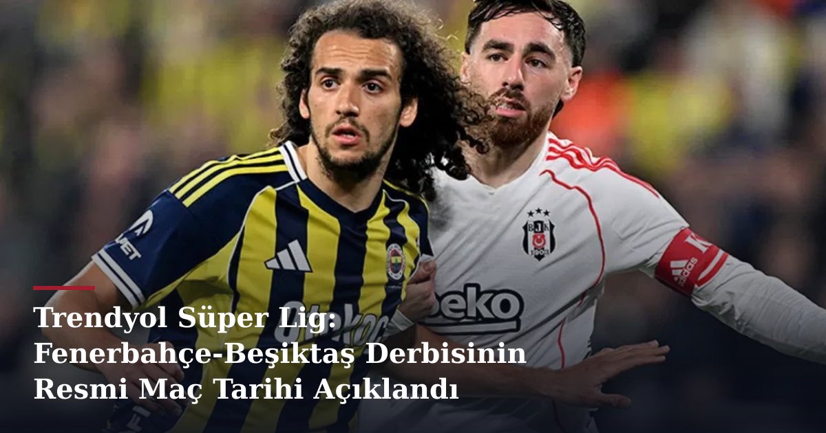 Trendyol Süper Lig: Fenerbahçe-Beşiktaş Derbisinin Resmi Maç Tarihi Açıklandı