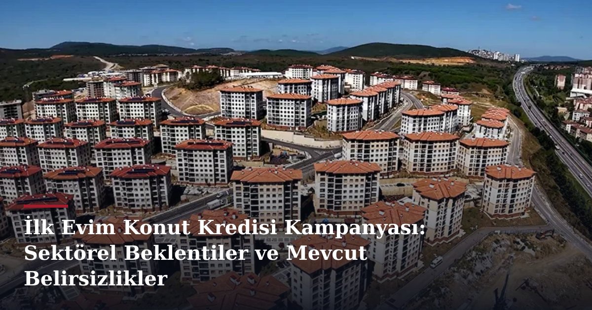 İlk Evim Konut Kredisi Kampanyası: Sektörel Beklentiler ve Mevcut Belirsizlikler