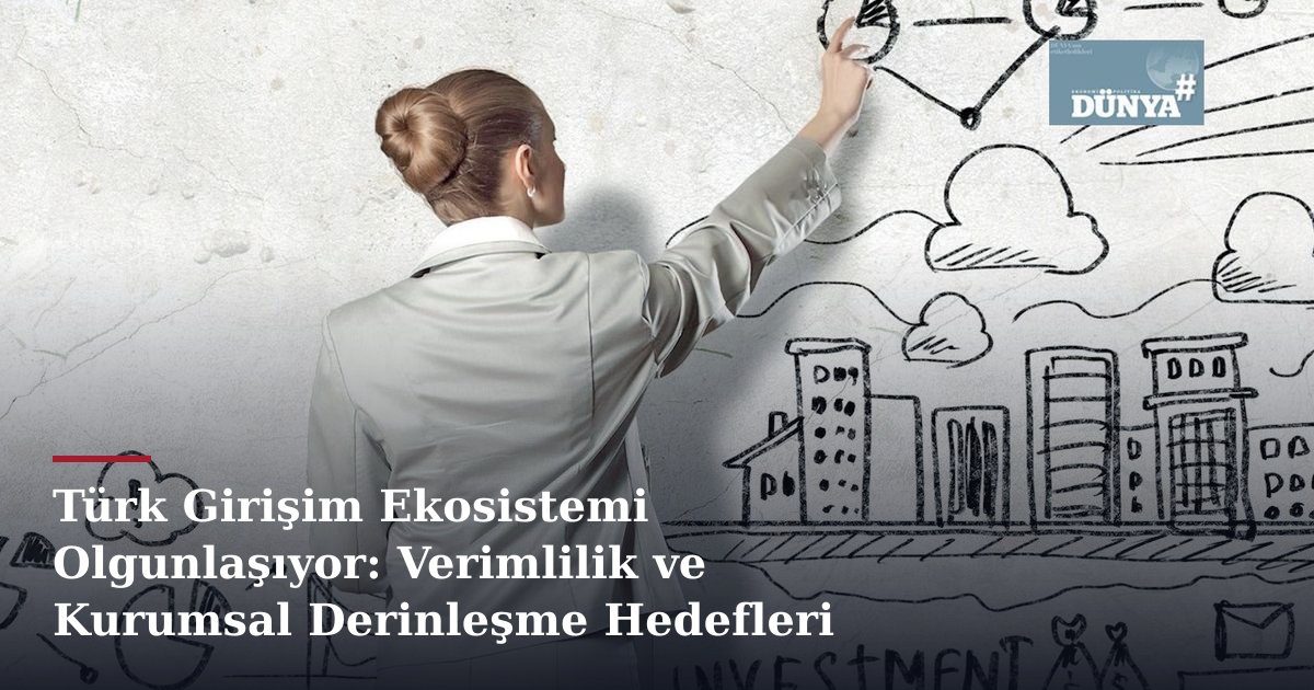 Türk Girişim Ekosistemi Olgunlaşıyor: Verimlilik ve Kurumsal Derinleşme Hedefleri