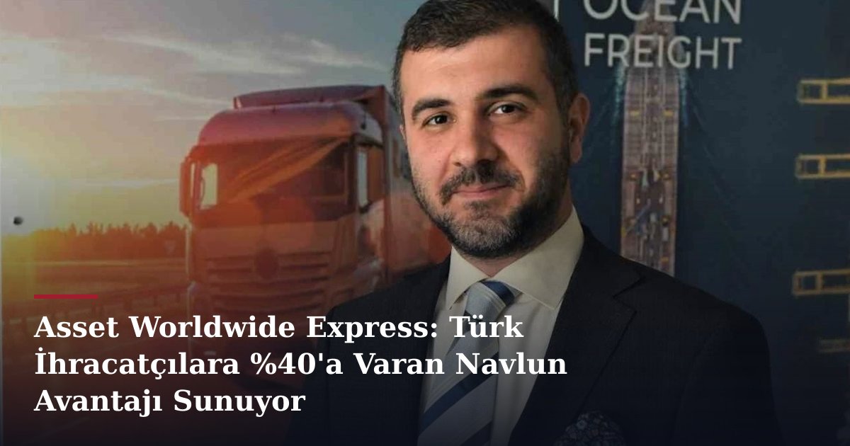 Asset Worldwide Express: Türk İhracatçılara %40'a Varan Navlun Avantajı Sunuyor