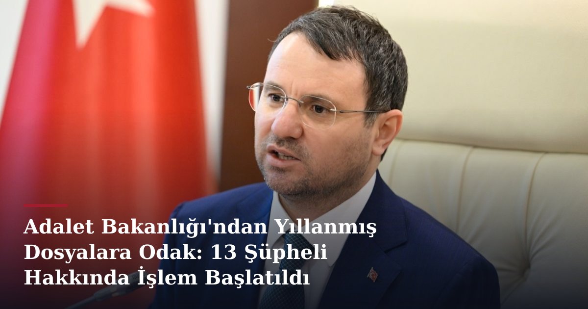 Adalet Bakanlığı'ndan Yıllanmış Dosyalara Odak: 13 Şüpheli Hakkında İşlem Başlatıldı
