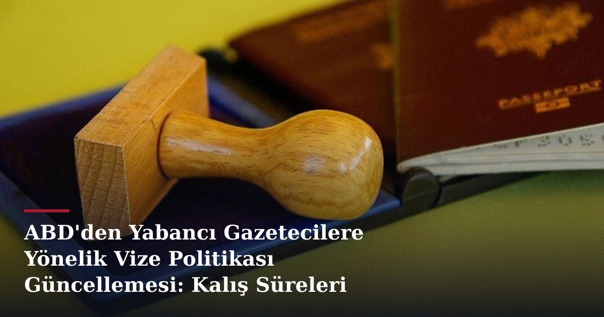 ABD'den Yabancı Gazetecilere Yönelik Vize Politikası Güncellemesi: Kalış Süreleri Revize Ediliyor