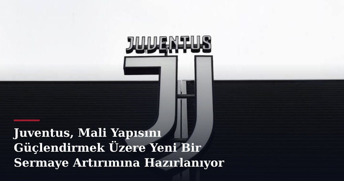 Juventus, Mali Yapısını Güçlendirmek Üzere Yeni Bir Sermaye Artırımına Hazırlanıyor