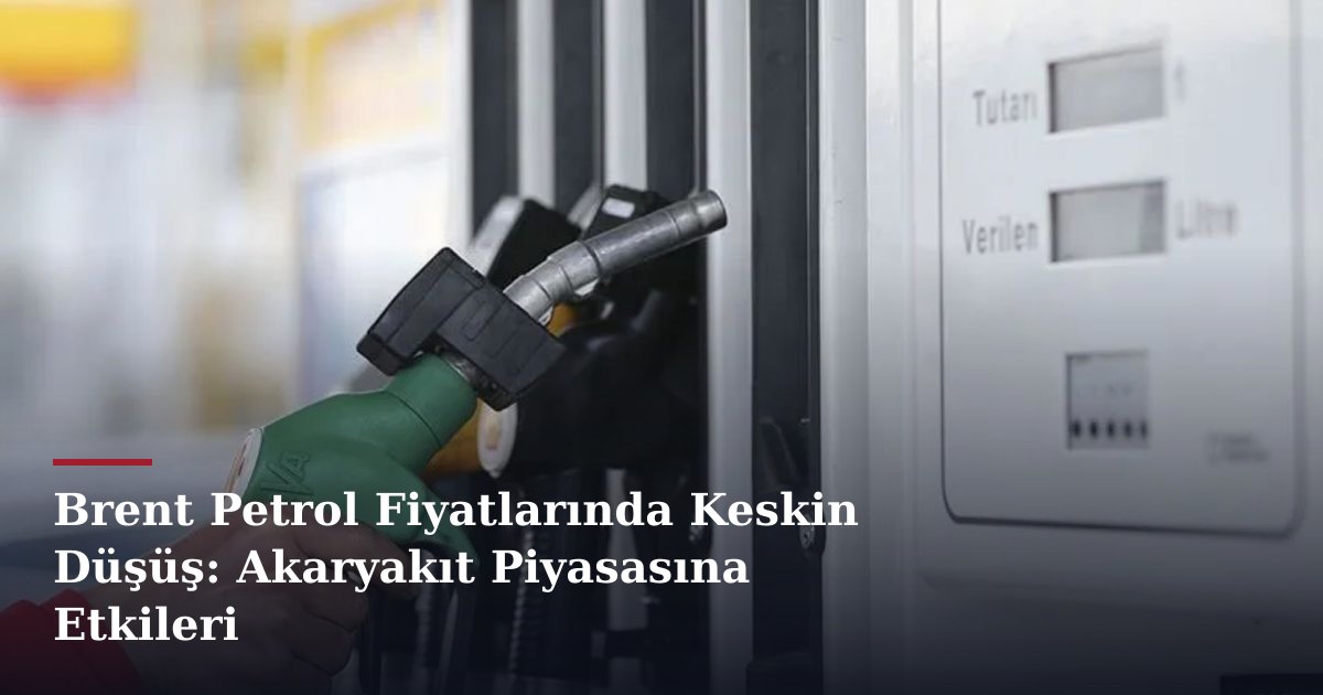 Brent Petrol Fiyatlarında Keskin Düşüş: Akaryakıt Piyasasına Etkileri