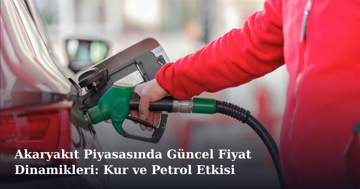 Akaryakıt Piyasasında Güncel Fiyat Dinamikleri: Kur ve Petrol Etkisi