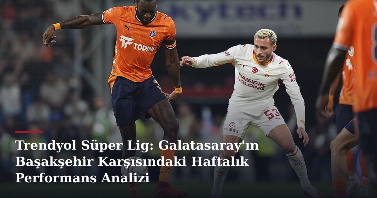 Trendyol Süper Lig: Galatasaray'ın Başakşehir Karşısındaki Haftalık Performans Analizi