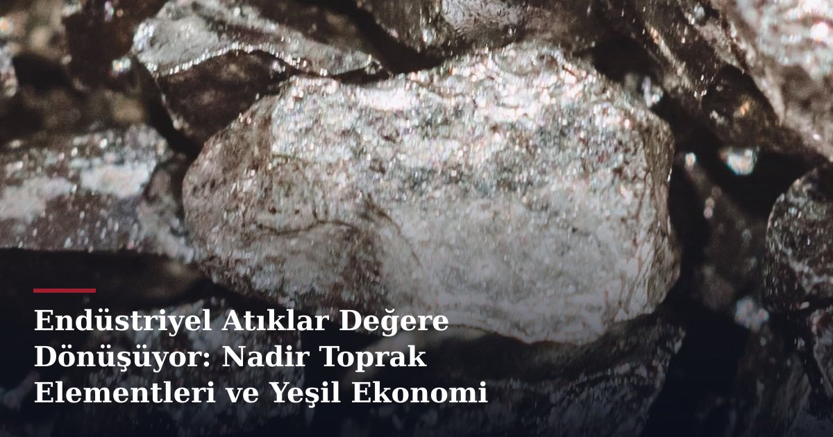 Endüstriyel Atıklar Değere Dönüşüyor: Nadir Toprak Elementleri ve Yeşil Ekonomi