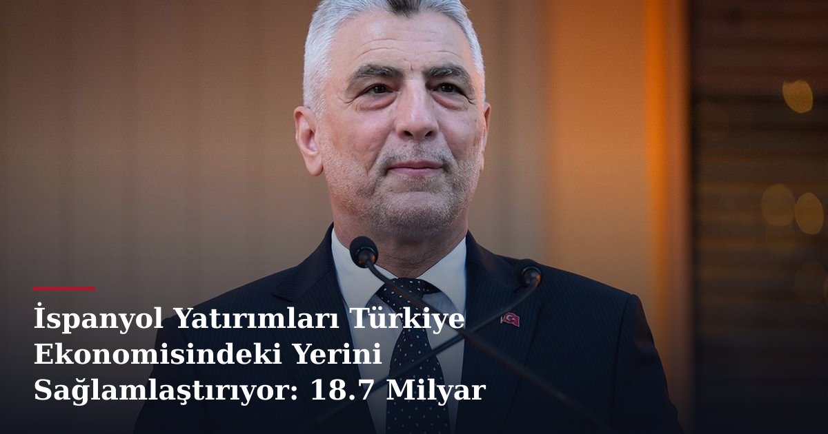 İspanyol Yatırımları Türkiye Ekonomisindeki Yerini Sağlamlaştırıyor: 18.7 Milyar Dolar