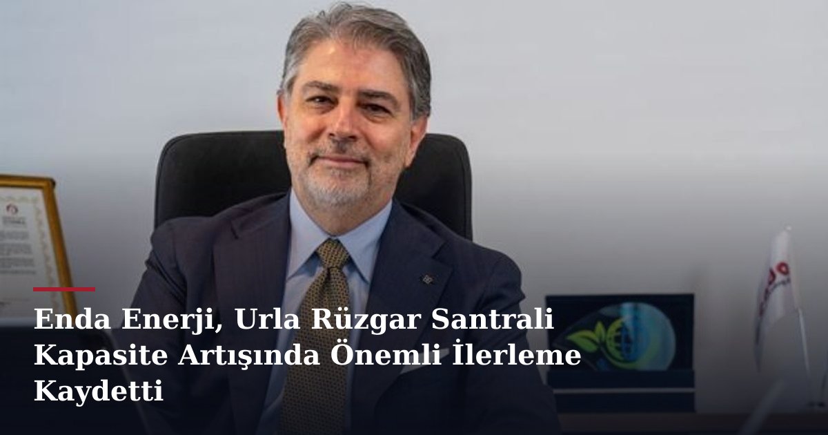 Enda Enerji, Urla Rüzgar Santrali Kapasite Artışında Önemli İlerleme Kaydetti