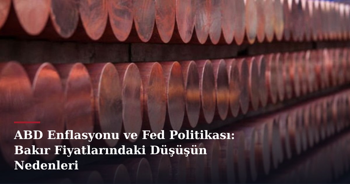 ABD Enflasyonu ve Fed Politikası: Bakır Fiyatlarındaki Düşüşün Nedenleri
