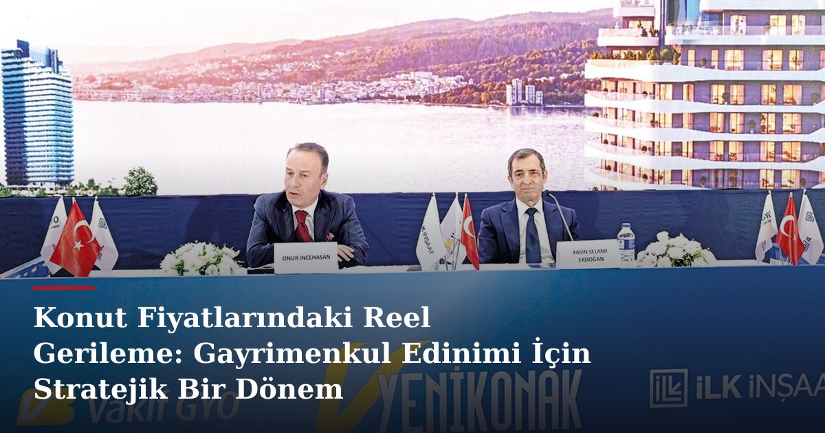 Konut Fiyatlarındaki Reel Gerileme: Gayrimenkul Edinimi İçin Stratejik Bir Dönem