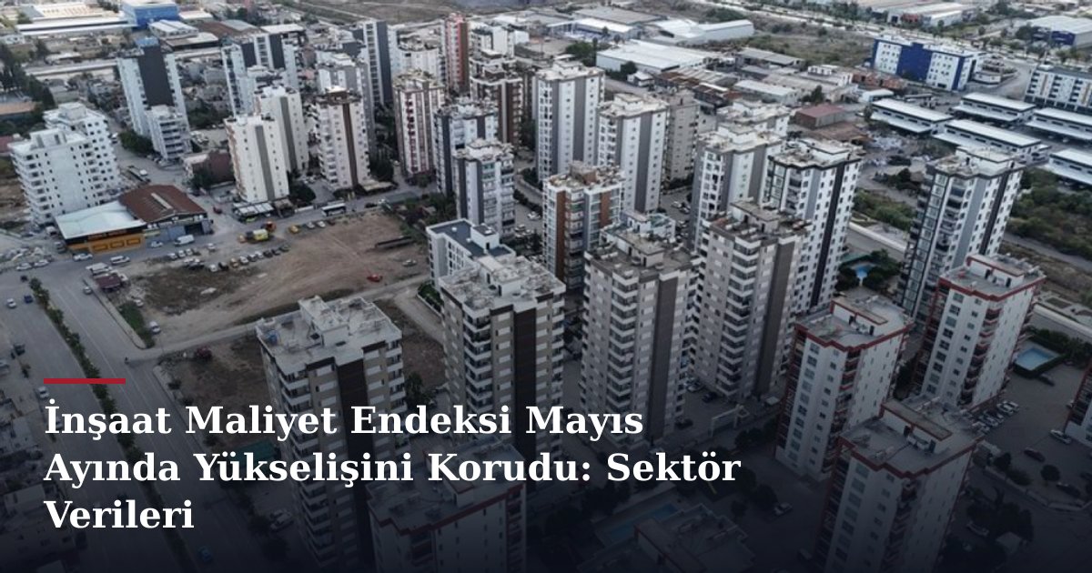 İnşaat Maliyet Endeksi Mayıs Ayında Yükselişini Korudu: Sektör Verileri