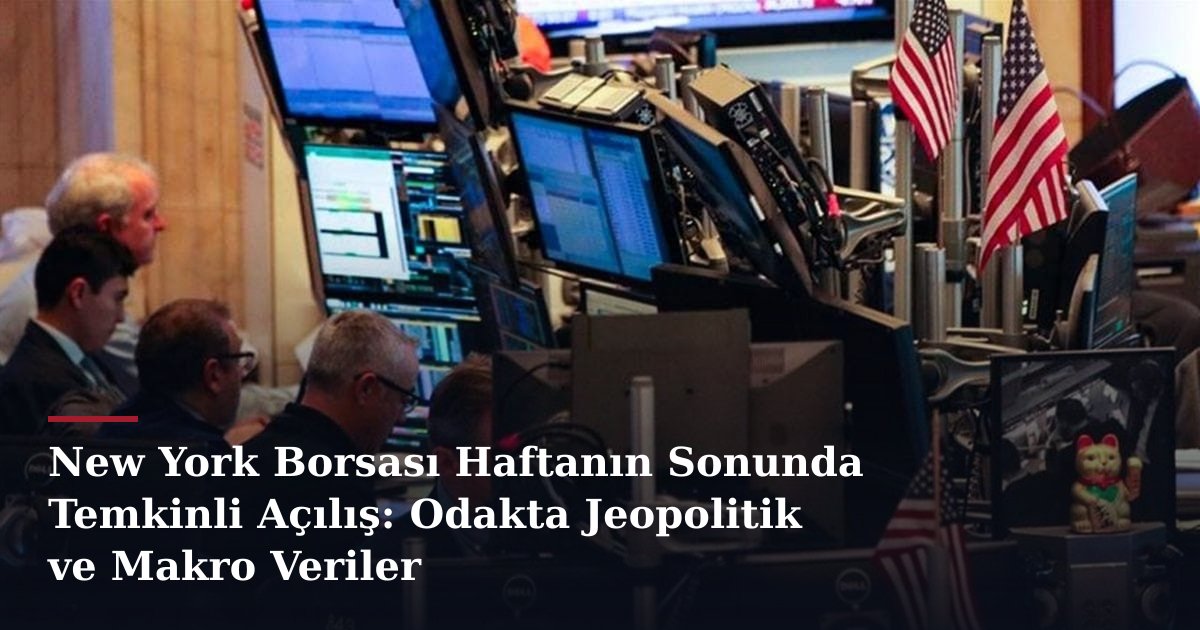 New York Borsası Haftanın Sonunda Temkinli Açılış: Odakta Jeopolitik ve Makro Veriler
