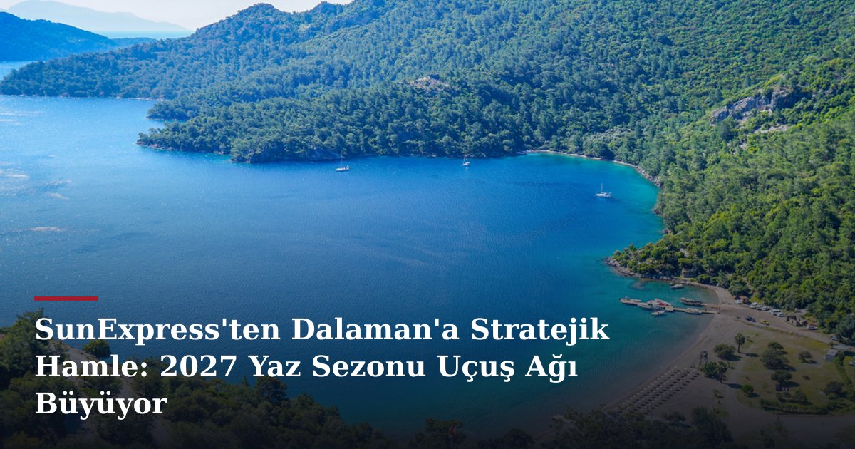 SunExpress'ten Dalaman'a Stratejik Hamle: 2027 Yaz Sezonu Uçuş Ağı Büyüyor