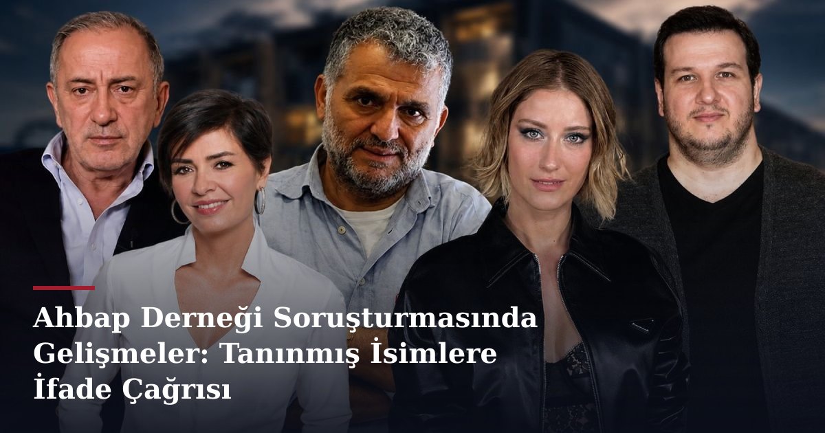 Ahbap Derneği Soruşturmasında Gelişmeler: Tanınmış İsimlere İfade Çağrısı