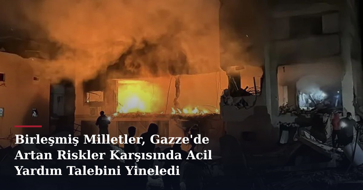 Birleşmiş Milletler, Gazze'de Artan Riskler Karşısında Acil Yardım Talebini Yineledi