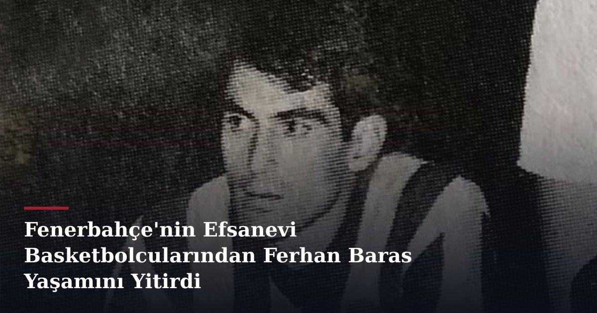 Fenerbahçe'nin Efsanevi Basketbolcularından Ferhan Baras Yaşamını Yitirdi