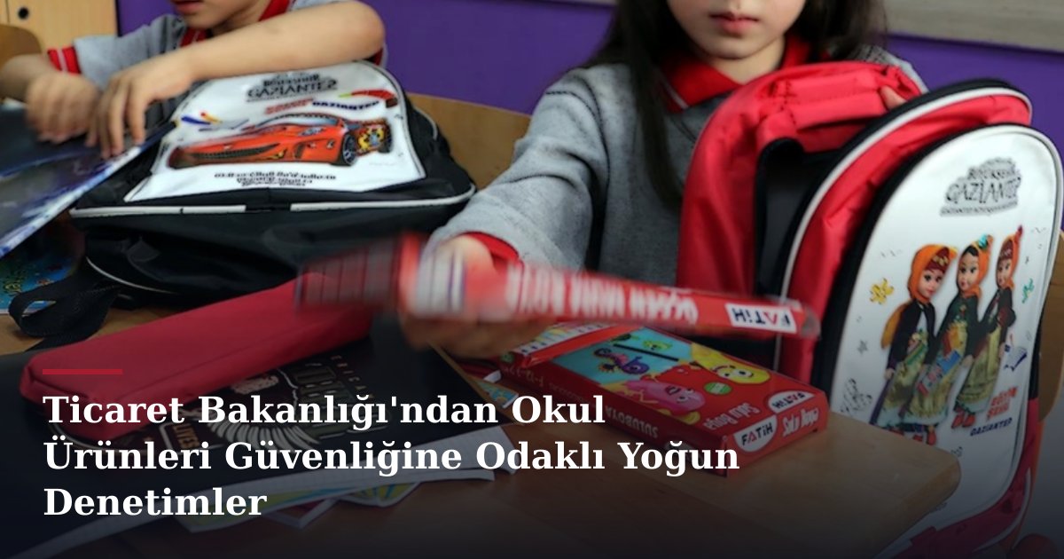 Ticaret Bakanlığı'ndan Okul Ürünleri Güvenliğine Odaklı Yoğun Denetimler