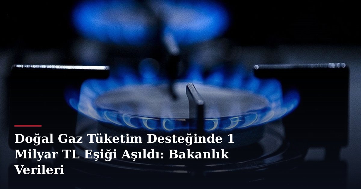 Doğal Gaz Tüketim Desteğinde 1 Milyar TL Eşiği Aşıldı: Bakanlık Verileri