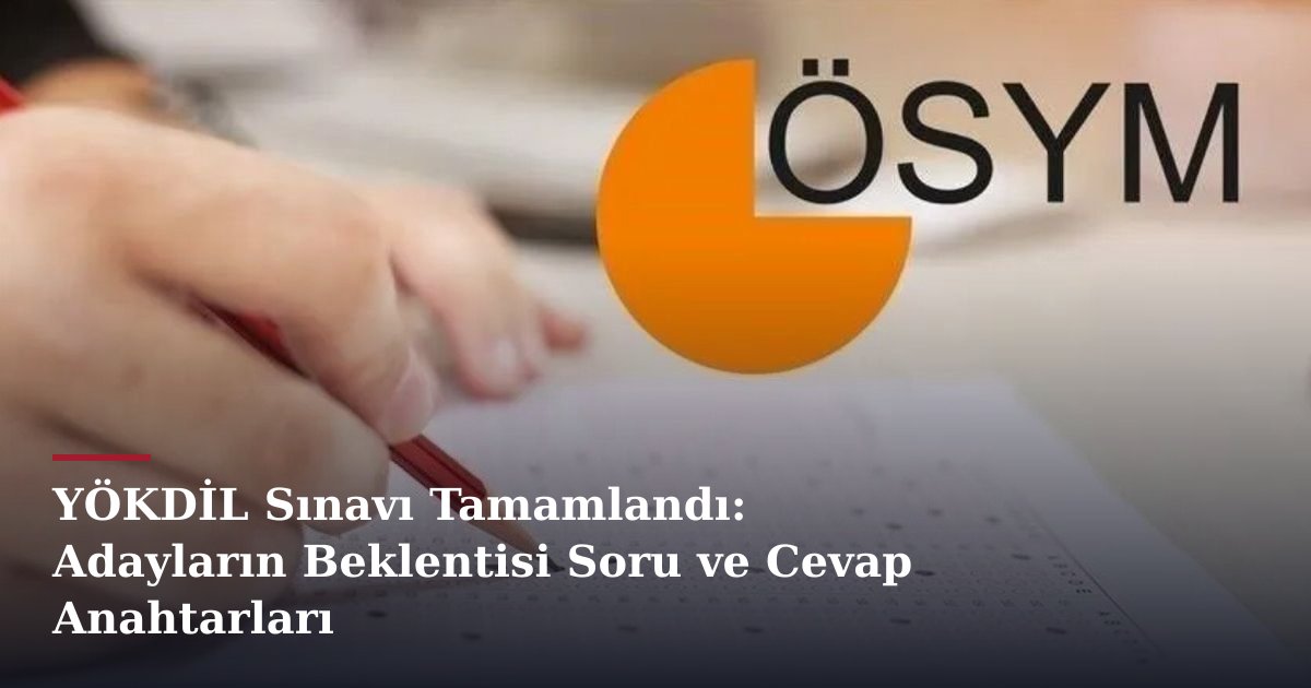 YÖKDİL Sınavı Tamamlandı: Adayların Beklentisi Soru ve Cevap Anahtarları