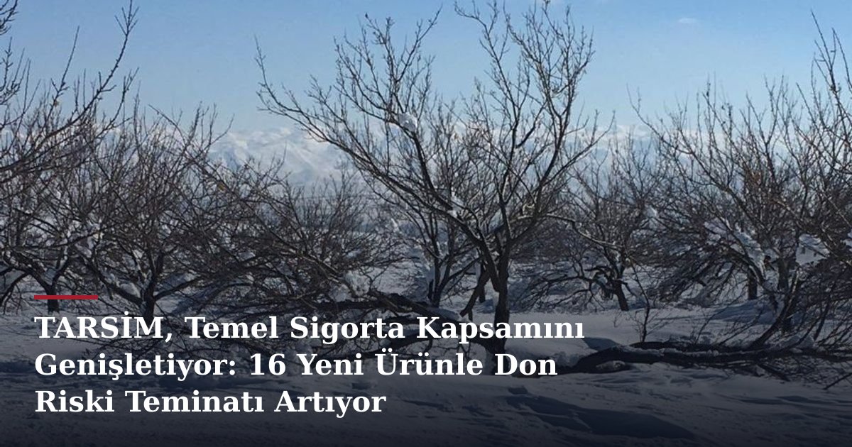 TARSİM, Temel Sigorta Kapsamını Genişletiyor: 16 Yeni Ürünle Don Riski Teminatı Artıyor