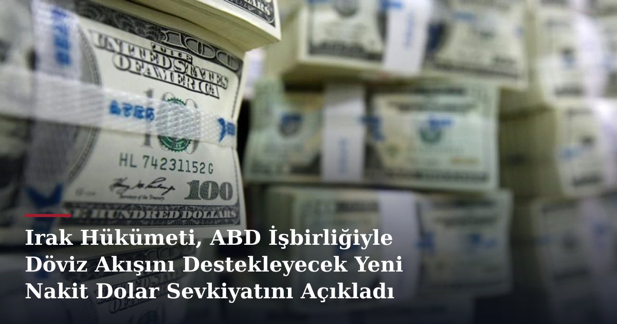 Irak Hükümeti, ABD İşbirliğiyle Döviz Akışını Destekleyecek Yeni Nakit Dolar Sevkiyatını Açıkladı