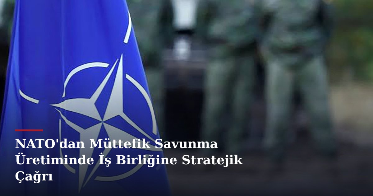 NATO'dan Müttefik Savunma Üretiminde İş Birliğine Stratejik Çağrı