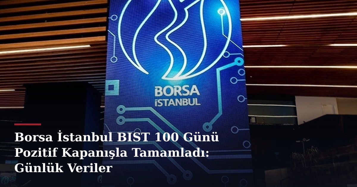 Borsa İstanbul BIST 100 Günü Pozitif Kapanışla Tamamladı: Günlük Veriler