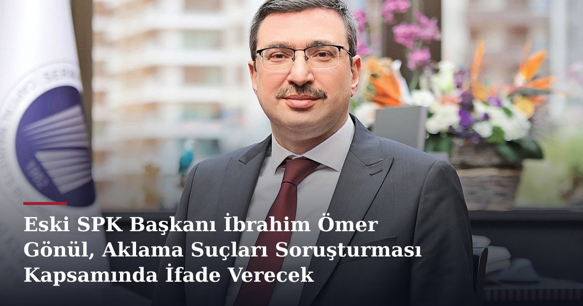 Eski SPK Başkanı İbrahim Ömer Gönül, Aklama Suçları Soruşturması Kapsamında İfade Verecek